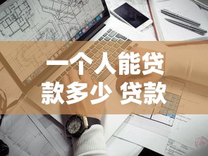 一个人能贷款多少 贷款额度全解析 一个人能贷款多少 贷款额度全解析
