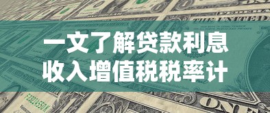 一文了解贷款利息收入增值税税率计算方法与申报指南