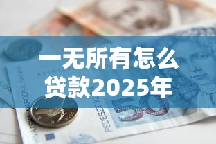一无所有怎么贷款2025年无工作无抵押无担保如何借钱