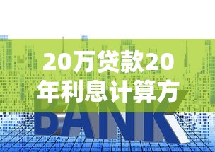 20万贷款20年利息计算方法及月供详细对比解析 20万贷款20年利息计算方法及月供详细对比解析
