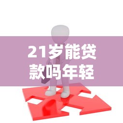 21岁能贷款吗年轻人必看的贷款申请全攻略