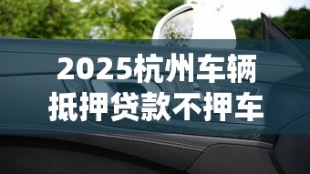 2025杭州车辆抵押贷款不押车最新办理指南及正规平台推荐 2025杭州车辆抵押贷款不押车最新办理指南及正规平台推荐