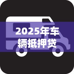 2025年车辆抵押贷款平台哪家正规利息低放款快
