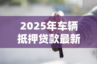 2025年车辆抵押贷款最新办理流程及注意事项有哪些