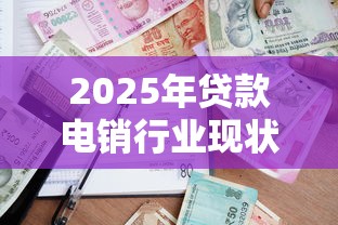 2025年贷款电销行业现状如何现在做电销还赚钱吗