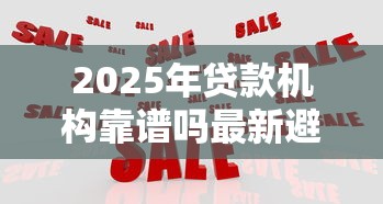2025年贷款机构靠谱吗最新避坑指南教你三招识别正规平台