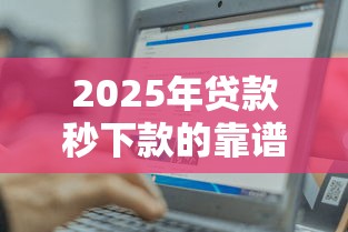 2025年贷款秒下款的靠谱平台推荐 这几个最容易通过审核