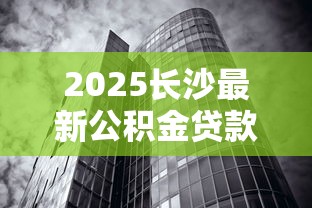 2025长沙最新公积金贷款利率解析：首套2.6%二套3.075%轻松购房指南