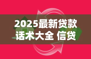 2025最新贷款话术大全 信贷员必备高效沟通技巧与实战案例