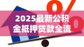 2025最新公积金抵押贷款全流程详解:从申请到放款7步搞定攻略 2025最新公积金抵押贷款全流程详解:从申请到放款7步搞定攻略