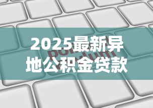 2025最新异地公积金贷款条件全解析:额度利率申请流程一键掌握 2025最新异地公积金贷款条件全解析:额度利率申请流程一键掌握