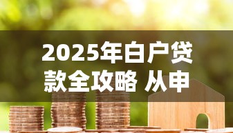 2025年白户贷款全攻略 从申请条件到银行产品选择详解 2025年白户贷款全攻略 从申请条件到银行产品选择详解