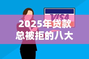 2025年贷款总被拒的八大原因及最新解决方案