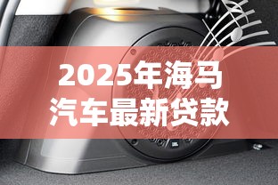 2025年海马汽车最新贷款贴息政策及购车金融方案全解析