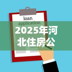 2025年河北住房公积金贷款最新政策解读及办理指南