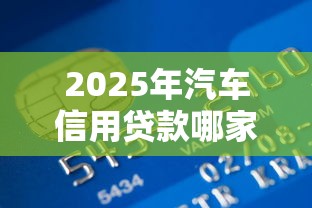 2025年汽车信用贷款哪家银行利率最低能贷多少年