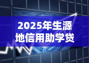2025年生源地信用助学贷款最新政策及办理日期全指南