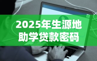2025年生源地助学贷款密码设置安全指南与常见问题解答 2025年生源地助学贷款密码设置安全指南与常见问题解答