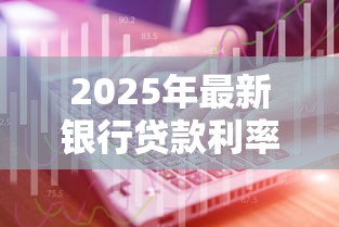 2025年最新银行贷款利率规定及计算方式详解 2025年最新银行贷款利率规定及计算方式详解