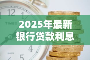2025年最新银行贷款利息是多少现在各大银行利率对比