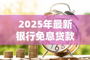 2025年最新银行免息贷款政策有哪些具体优惠内容