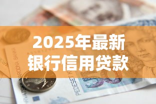 2025年最新银行信用贷款产品大全及申请条件解析