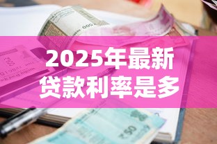 2025年最新贷款利率是多少?这份超全利率表告诉你答案 2025年最新贷款利率是多少?这份超全利率表告诉你答案