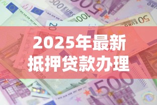 2025年最新抵押贷款办理全指南 五大注意事项与避坑技巧 2025年最新抵押贷款办理全指南 五大注意事项与避坑技巧