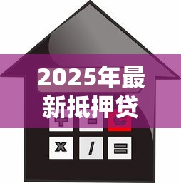 2025年最新抵押贷款银行利率对比及办理攻略