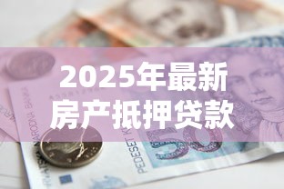 2025年最新房产抵押贷款管理办法及操作指南