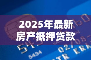 2025年最新房产抵押贷款利率计算及银行对比指南 2025年最新房产抵押贷款利率计算及银行对比指南