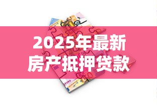 2025年最新房产抵押贷款全流程指南与实战技巧
