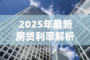 2025年最新房贷利率解析与银行贷款省钱攻略