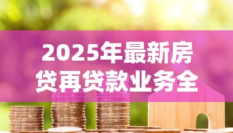 2025年最新房贷再贷款业务全攻略：利率下调如何省钱