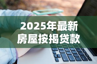 2025年最新房屋按揭贷款利率解析:省钱攻略大公开 2025年最新房屋按揭贷款利率解析:省钱攻略大公开