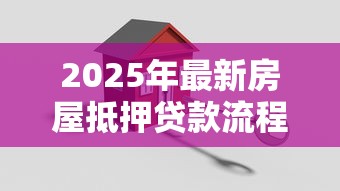 2025年最新房屋抵押贷款流程和条件是什么