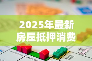 2025年最新房屋抵押消费贷款申请条件及办理流程指南