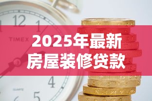 2025年最新房屋装修贷款利率对比 哪家银行最划算 2025年最新房屋装修贷款利率对比 哪家银行最划算