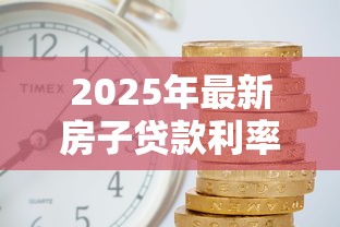 2025年最新房子贷款利率是多少?手把手教你计算房贷利息 2025年最新房子贷款利率是多少?手把手教你计算房贷利息