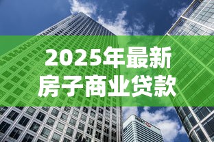 2025年最新房子商业贷款利率解析 买房必看的省钱攻略 2025年最新房子商业贷款利率解析 买房必看的省钱攻略
