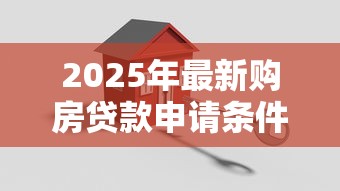 2025年最新购房贷款申请条件全解析 从资格审核到材料准备一站式指南
