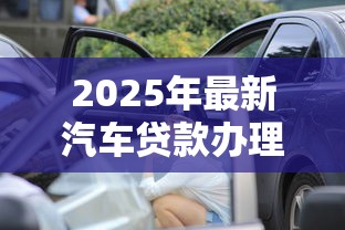 2025年最新汽车贷款办理全攻略：手把手教你轻松搞定车贷