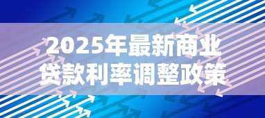 2025年最新商业贷款利率调整政策解读及对中小企业影响分析 2025年最新商业贷款利率调整政策解读及对中小企业影响分析