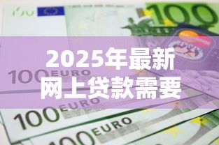 2025年最新网上贷款需要什么材料和条件 五个不看征信快速放款平台推荐