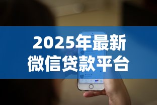 2025年最新微信贷款平台推荐 正规安全微信直接放款渠道大全 2025年最新微信贷款平台推荐 正规安全微信直接放款渠道大全