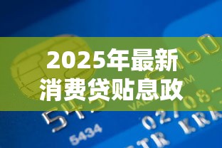 2025年最新消费贷贴息政策下哪家银行贷款利息最低最划算 2025年最新消费贷贴息政策下哪家银行贷款利息最低最划算