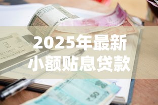 2025年最新小额贴息贷款政策解读:申请条件与贴息标准全攻略 2025年最新小额贴息贷款政策解读:申请条件与贴息标准全攻略