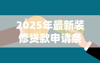 2025年最新装修贷款申请条件全解析及银行审核要点