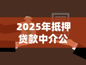 2025年抵押贷款中介公司哪家靠谱如何选择正规的助贷机构