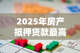 2025年房产抵押贷款最高额度是多少